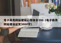 电子商务网站建设心得体会300（电子商务网站建设论文3000字）