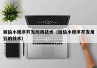 微信小程序开发所用技术（微信小程序开发用到的技术）