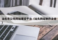 汕头市公司网站建设平台（汕头网站制作企业）