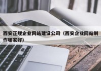 西安正规企业网站建设公司（西安企业网站制作哪家好）