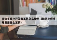 微信小程序开发者工具怎么使用（微信小程序开发用什么工具）