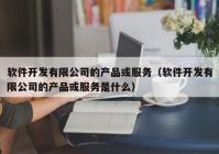 软件开发有限公司的产品或服务（软件开发有限公司的产品或服务是什么）