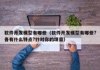 软件开发模型有哪些（软件开发模型有哪些?各有什么特点?针对你的项目）