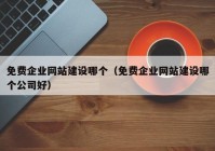 免费企业网站建设哪个（免费企业网站建设哪个公司好）