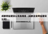 成都网站建设公司有哪些（成都企业网站建设公司）