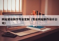 网站建设制作专业定制（专业网站制作设计公司）