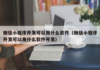 微信小程序开发可以用什么软件（微信小程序开发可以用什么软件开发）