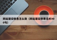 网站建设销售怎么做（网站建设销售话术900句）