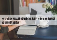 电子商务网站建设策划哪家好（电子商务网站应该如何建设）