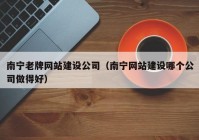 南宁老牌网站建设公司（南宁网站建设哪个公司做得好）