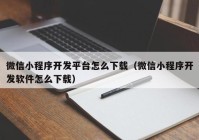 微信小程序开发平台怎么下载（微信小程序开发软件怎么下载）