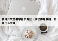 软件开发主要学什么专业（搞软件开发的一般学什么专业）