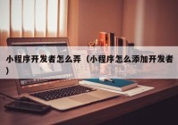 小程序开发者怎么弄（小程序怎么添加开发者）