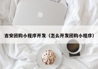 吉安团购小程序开发（怎么开发团购小程序）