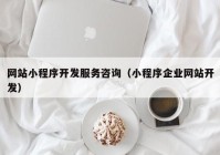 网站小程序开发服务咨询（小程序企业网站开发）