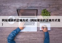 网站建设的正确方式（网站建设的正确方式是）