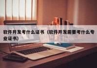 软件开发考什么证书（软件开发需要考什么专业证书）